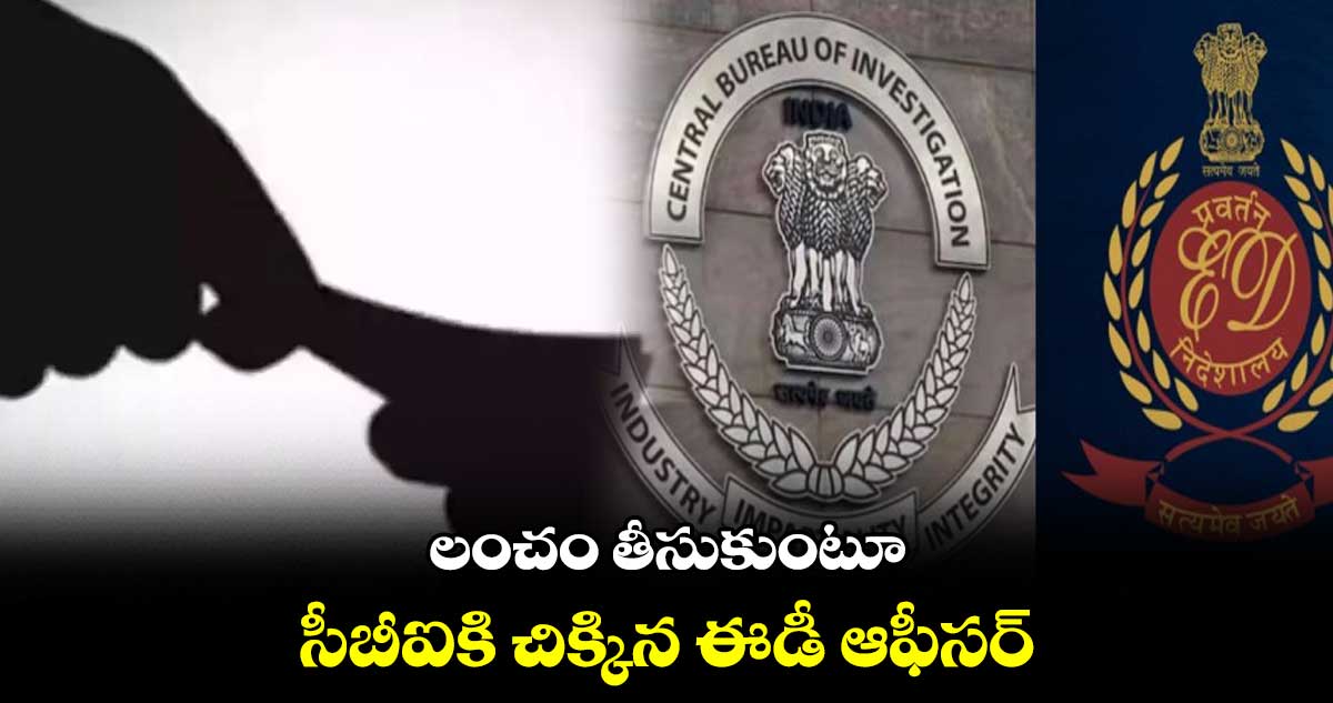 లంచం తీసుకుంటూ సీబీఐకి చిక్కిన ఈడీ ఆఫీసర్​