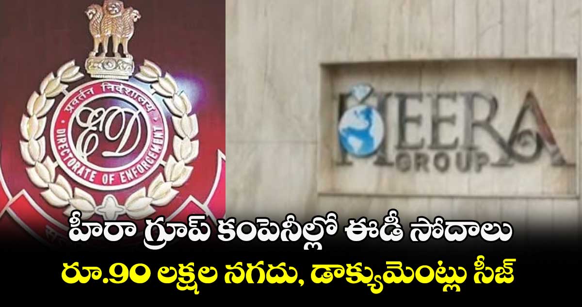 హీరా గ్రూప్ కంపెనీల్లో ఈడీ సోదాలు.. రూ.90 లక్షల నగదు, డాక్యుమెంట్లు సీజ్