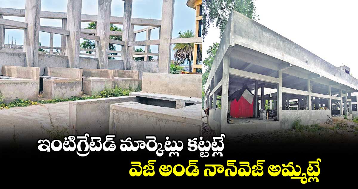 ఇంటిగ్రేటెడ్‍ మార్కెట్లు కట్టట్లే .. వెజ్‍ అండ్‍ నాన్‍వెజ్‍ అమ్మట్లే..