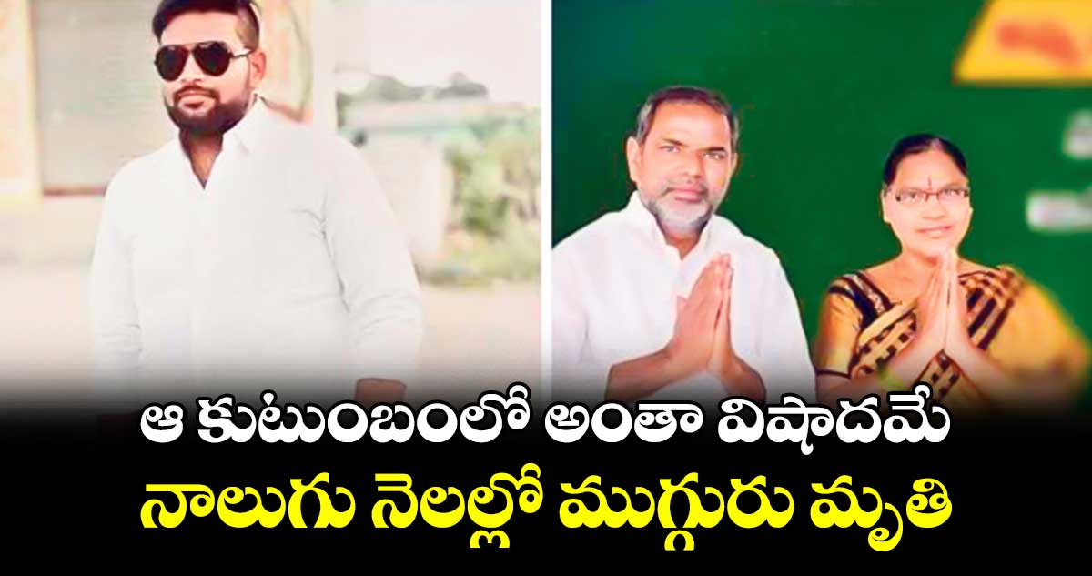 ఆ కుటుంబంలో అంతా విషాదమే .. నాలుగు నెలల్లో ముగ్గురు మృతి