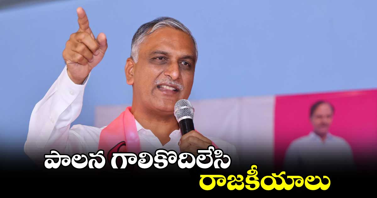 పాలన గాలికొదిలేసి రాజకీయాలు:మాజీ మంత్రి హరీష్ రావు 