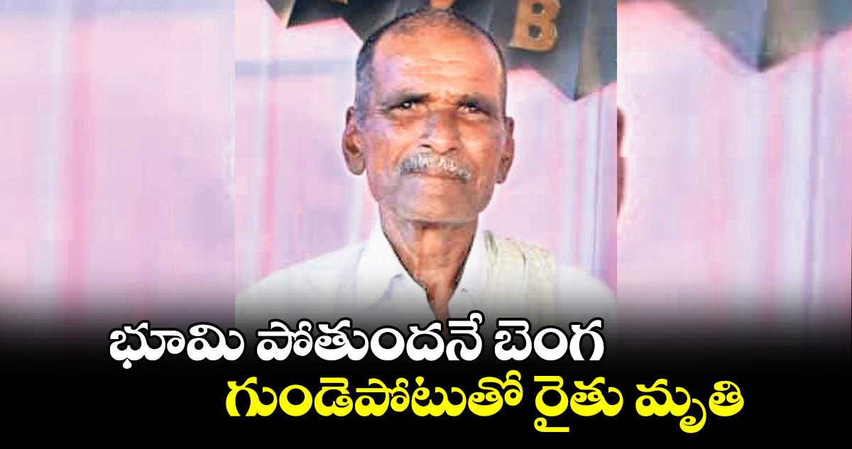 భూమి పోతుందనే బెంగ గుండెపోటుతో రైతు మృతి