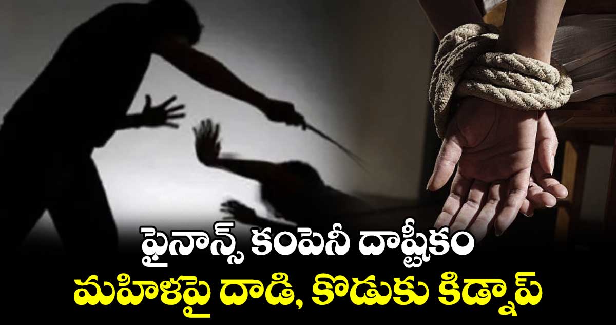 ఫైనాన్స్ కంపెనీ దాష్టీకం... మహిళపై దాడి, కొడుకు కిడ్నాప్.. 