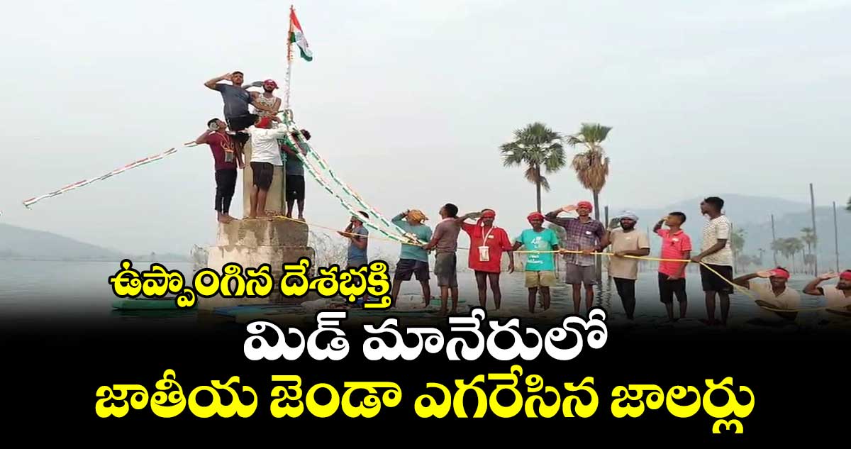 ఉప్పొంగిన దేశభక్తి ..మిడ్ మానేరులో జాతీయ జెండా ఎగరేసిన జాలర్లు