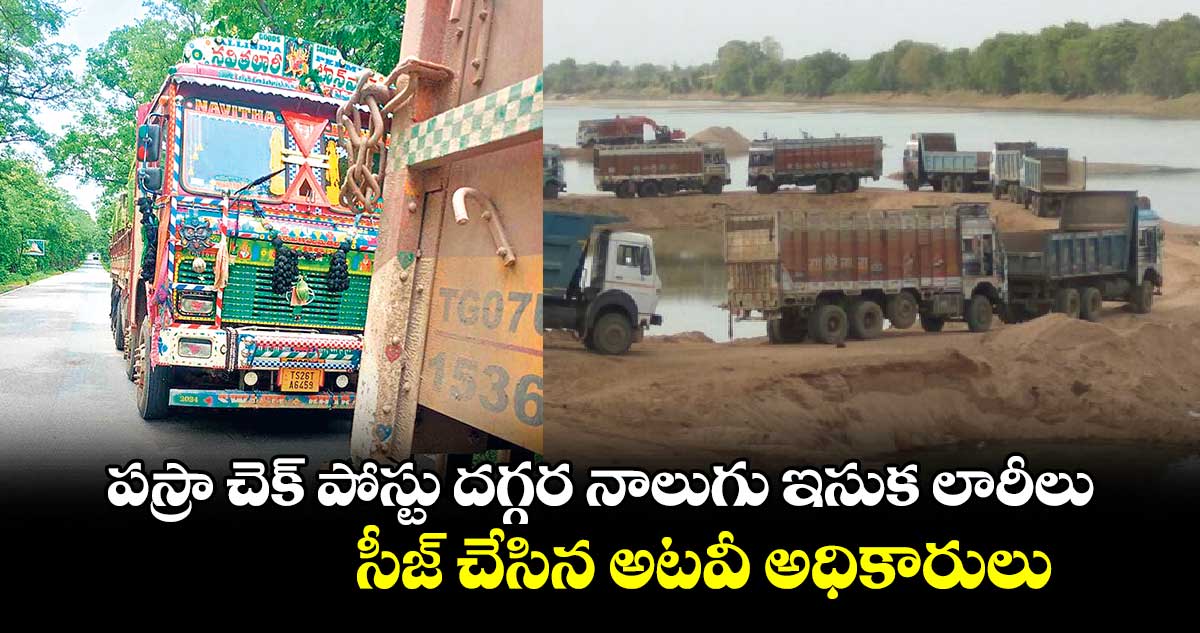 పస్రా చెక్​ పోస్టు దగ్గర నాలుగు ఇసుక లారీలు సీజ్ చేసిన అటవీ అధికారులు