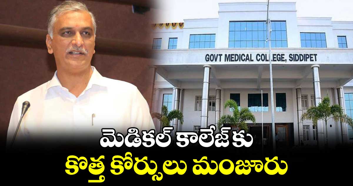 మెడికల్ కాలేజ్ కు  కొత్త కోర్సులు మంజూరు : హరీశ్ రావు 