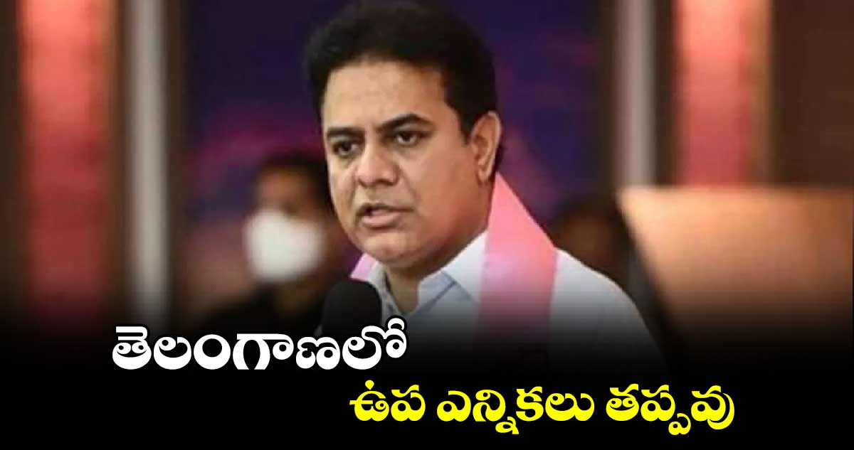 తెలంగాణలో ఉప ఎన్నికలు తప్పవు: కేటీఆర్