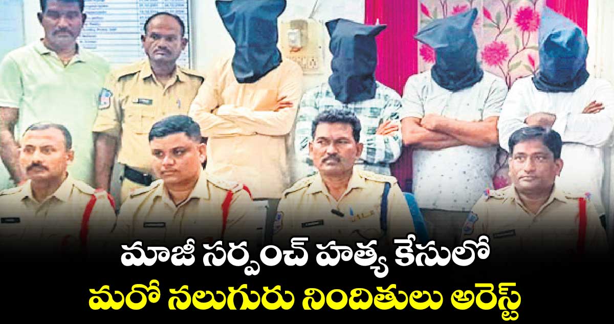 మాజీ సర్పంచ్ హత్య కేసులో మరో నలుగురు నిందితులు అరెస్ట్