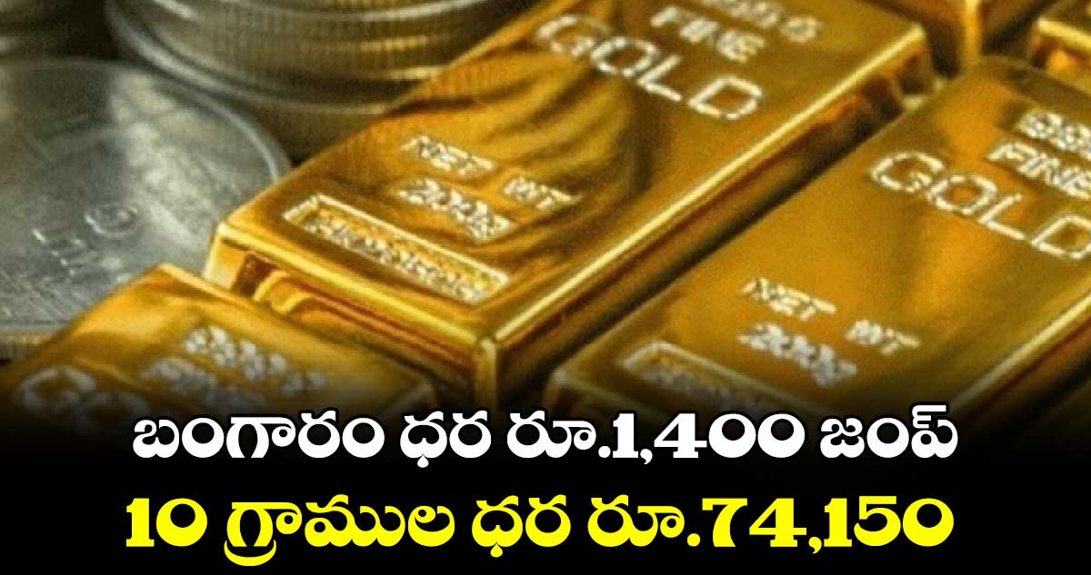 బంగారం ధర రూ.1,400 జంప్​.. 10 గ్రాముల ధర రూ.74,150