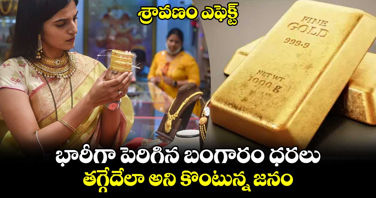 శ్రావణం ఎఫెక్ట్ : భారీగా పెరిగిన బంగారం ధరలు.. తగ్గేదేలా అని కొంటున్న జనం