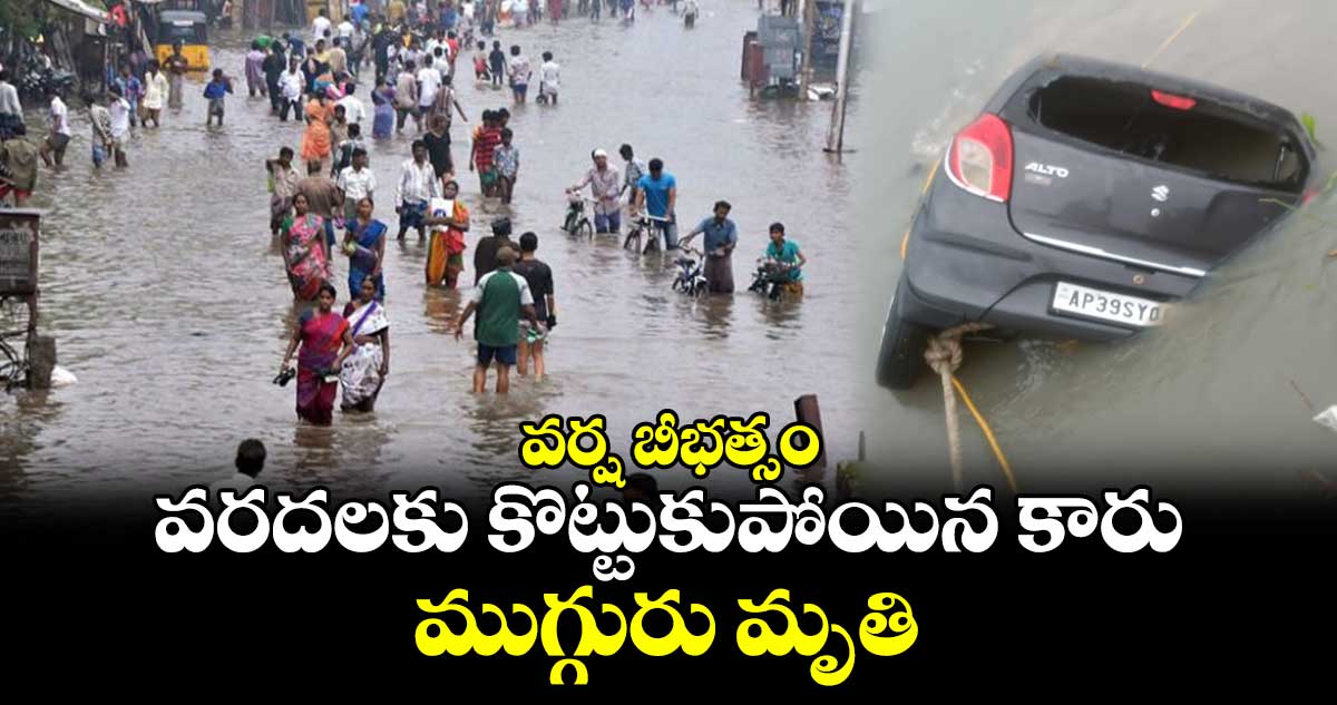 వర్ష బీభత్సం : వరదలకు కొట్టుకుపోయిన కారు.. ముగ్గురు మృతి