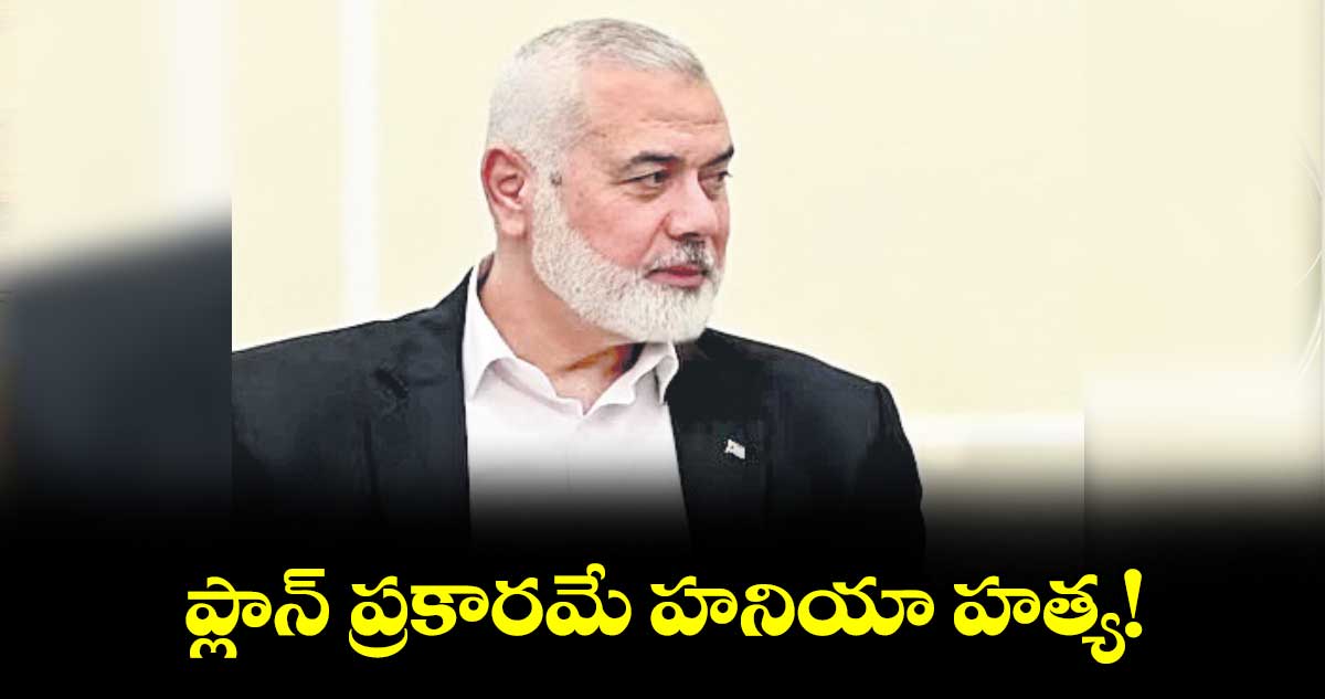  ప్లాన్‌‌‌‌ ప్రకారమే హనియా హత్య!