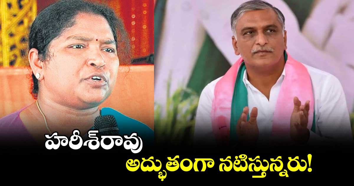 హరీశ్రావు అద్భుతంగా నటిస్తున్నరు!