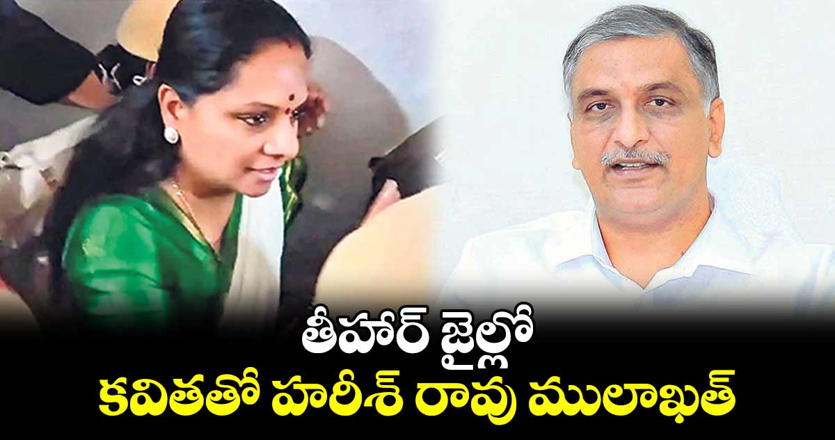 తీహార్ జైల్లో కవితతో హరీశ్ రావు ములాఖత్ 