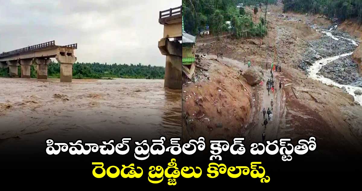హిమాచల్ ప్రదేశ్⁬లో క్లౌడ్ బరస్ట్⁬తో.. రెండు బ్రిడ్జీలు కొలాప్స్ 