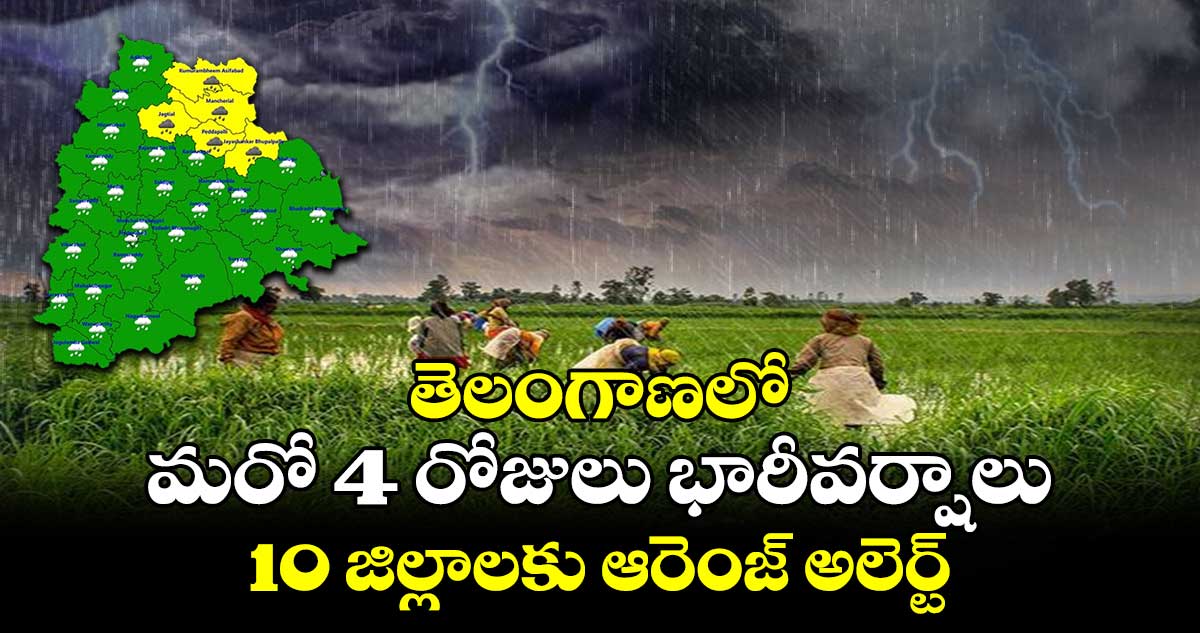 తెలంగాణలో మరో 4 రోజులు భారీవర్షాలు..10 జిల్లాలకు ఆరెంజ్ అలెర్ట్