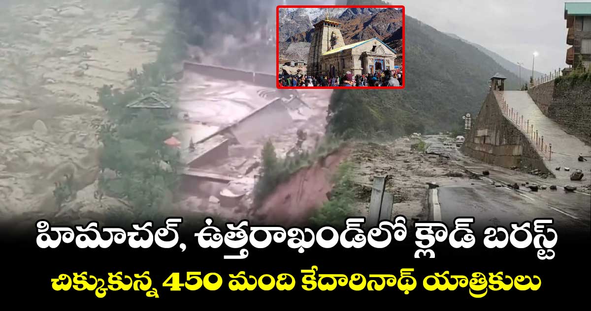 హిమాచల్⁬, ఉత్తరాఖండ్⁬లో క్లౌడ్ బరస్ట్..చిక్కుకున్న 450 మంది కేదారినాథ్ యాత్రికులు