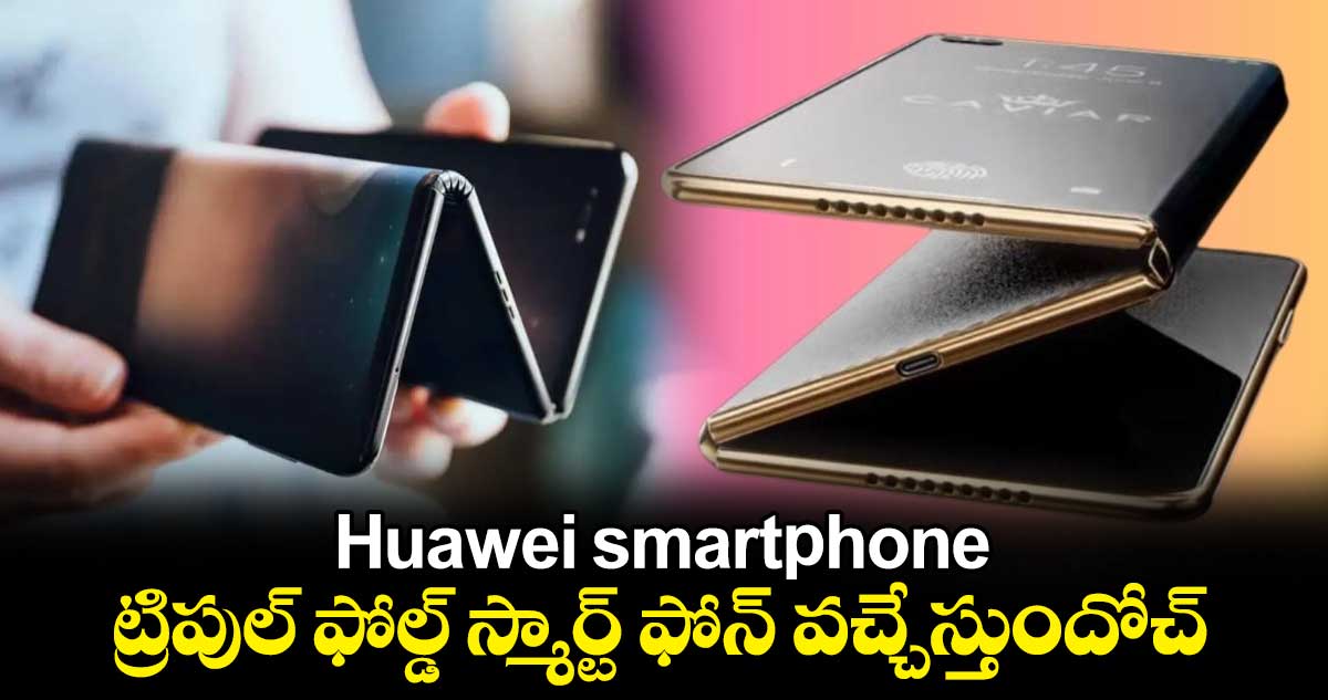 Huawei smartphone: ట్రిపుల్ ఫోల్డ్ స్మార్ట్ ఫోన్ వచ్చేస్తుందోచ్.. 