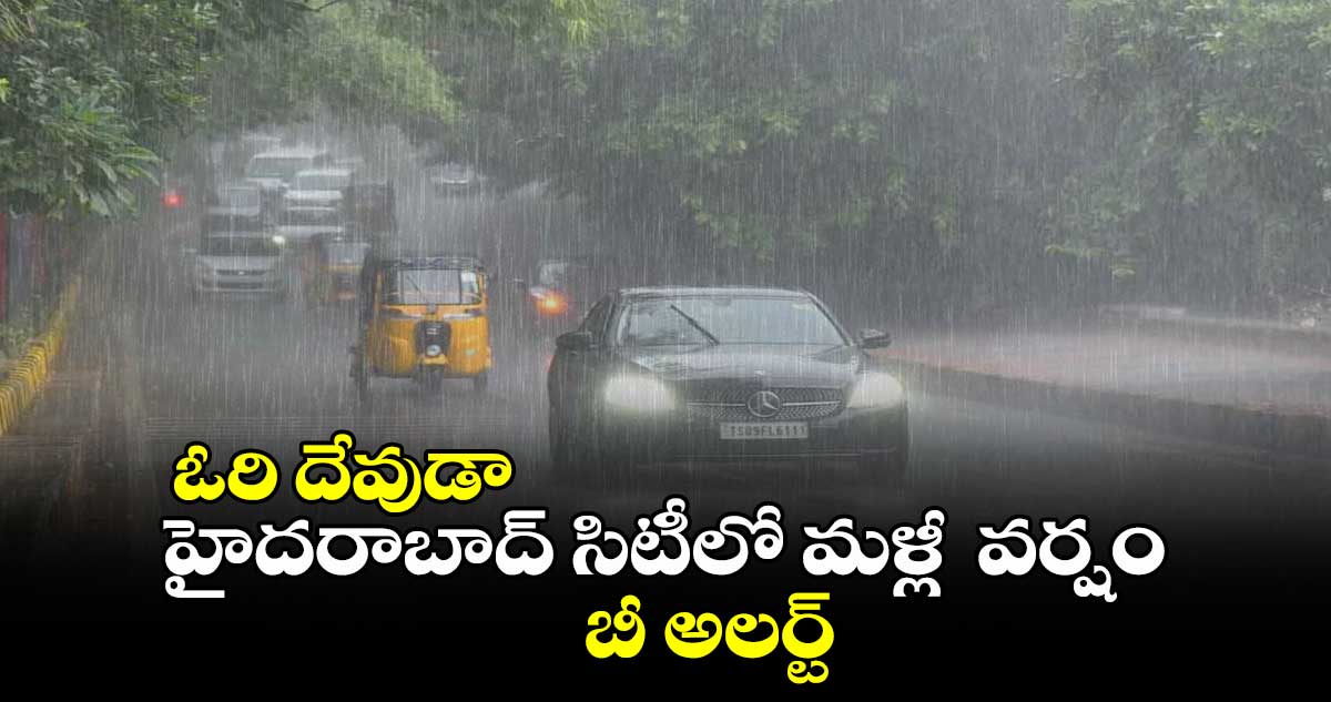 ఓరి దేవుడా : హైదరాబాద్ సిటీలో మళ్లీ  వర్షం.. బీ అలర్ట్