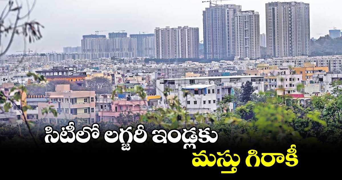 సిటీలో లగ్జరీ ఇండ్లకు మస్తు గిరాకీ 