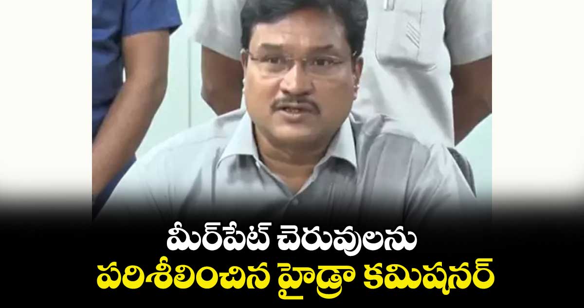 మీర్​పేట్ చెరువులను పరిశీలించిన హైడ్రా కమిషనర్