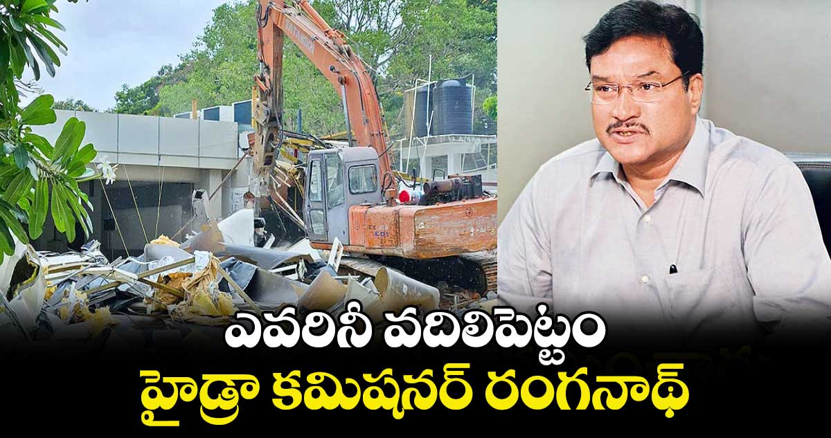 ఎవరినీ వదిలిపెట్టం: హైడ్రా కమిషనర్ రంగనాథ్