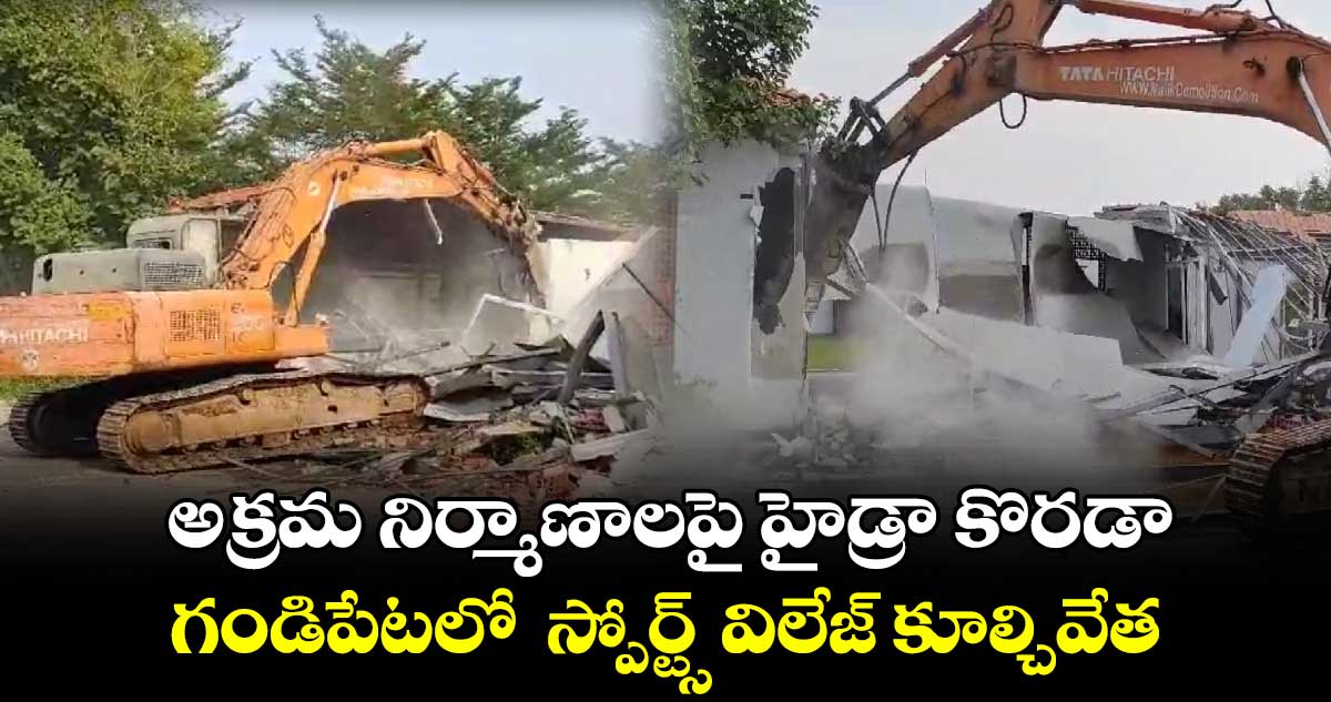 అక్రమ నిర్మాణాలపై హైడ్రా కొరడా.. గండిపేటలో  స్పోర్ట్స్ విలేజ్ కూల్చివేత