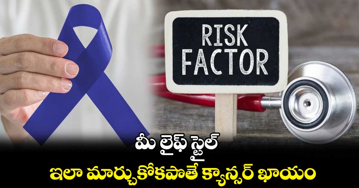 Health Alert: మీ లైఫ్ స్టైల్ ఇలా మార్చుకోకపొతే క్యాన్సర్ ఖాయం...