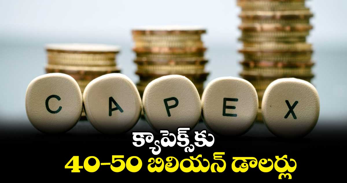 క్యాపెక్స్‌కు 40- 50 బిలియన్ డాలర్లు