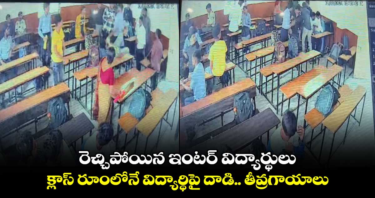 రెచ్చిపోయిన ఇంటర్ విద్యార్థులు.. క్లాస్ రూంలోనే విద్యార్థిపై దాడి.. తీవ్రగాయాలు 