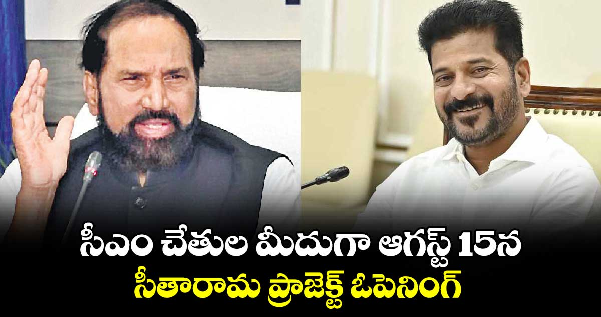 సీఎం చేతుల మీదుగా ఆగస్ట్ 15న సీతారామ ప్రాజెక్ట్ ఓపెనింగ్  