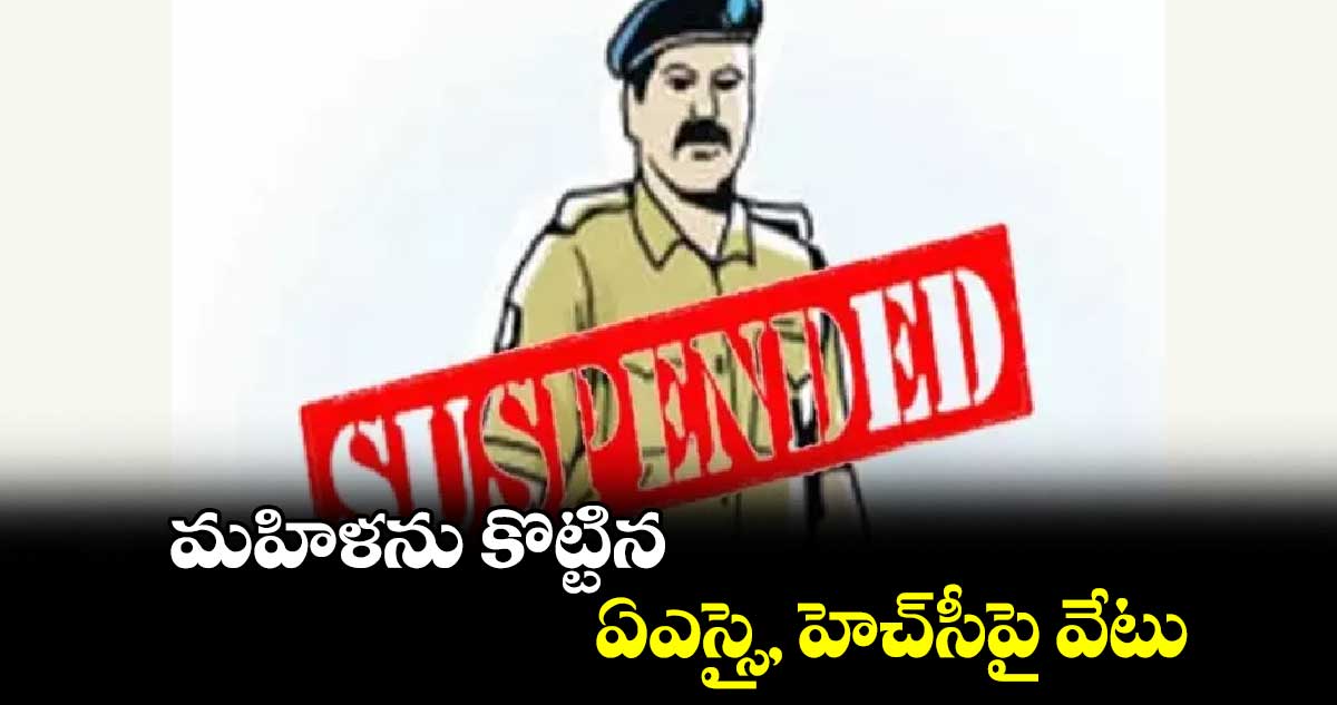 మహిళను కొట్టిన ఏఎస్సై, హెచ్​సీపై వేటు