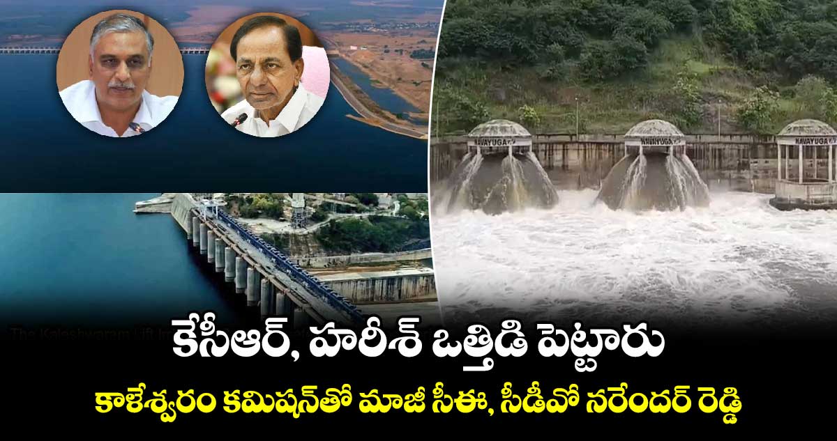 కేసీఆర్, హరీశ్ ఒత్తిడి పెట్టారు: కాళేశ్వరం కమిషన్తో మాజీ సీఈ, సీడీవో నరేందర్ రెడ్డి