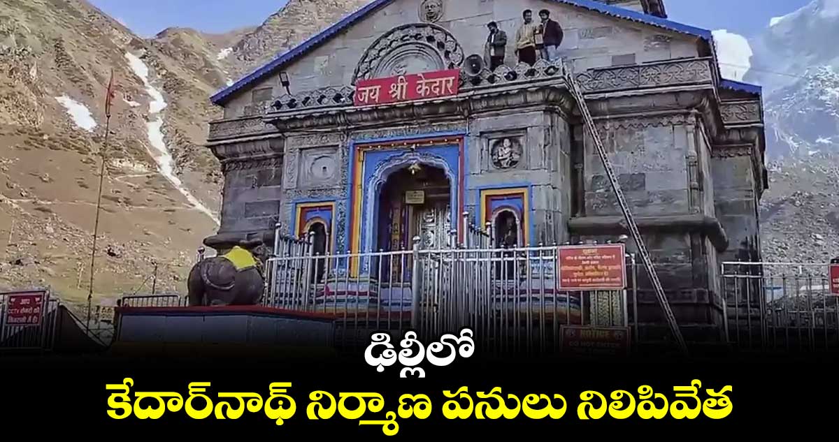 ఢిల్లీలో కేదార్నాథ్ నిర్మాణ పనులు నిలిపివేత