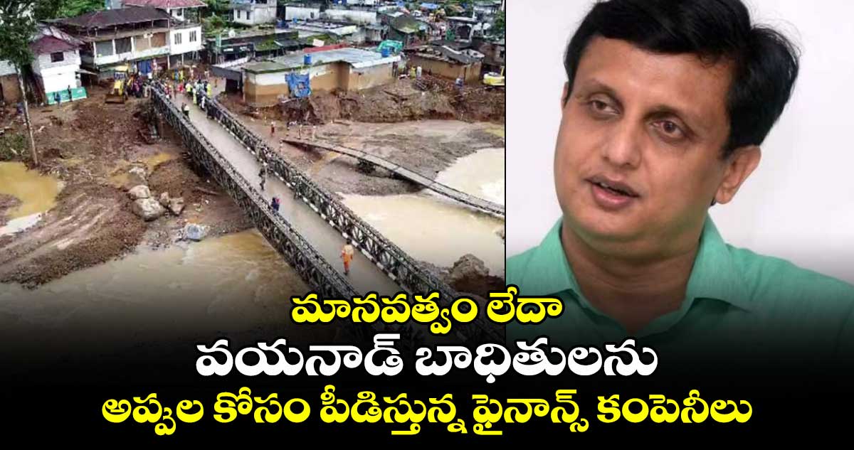 మానవత్వం లేదా: వయనాడ్ బాధితులను అప్పుల కోసం పీడిస్తున్న ఫైనాన్స్ కంపెనీలు