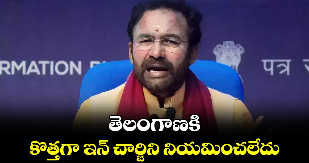 తెలంగాణకి కొత్తగా ఇన్ చార్జిని నియమించలేదు : కిషన్ రెడ్డి