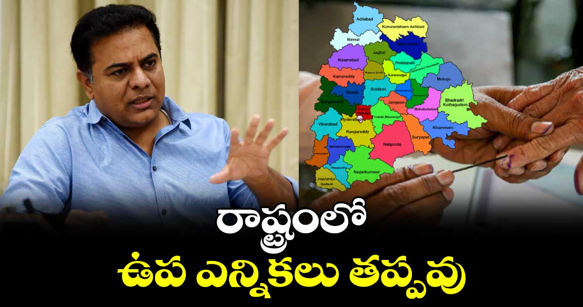 రాష్ట్రంలో ఉప ఎన్నికలు తప్పవు... కేటీఆర్​