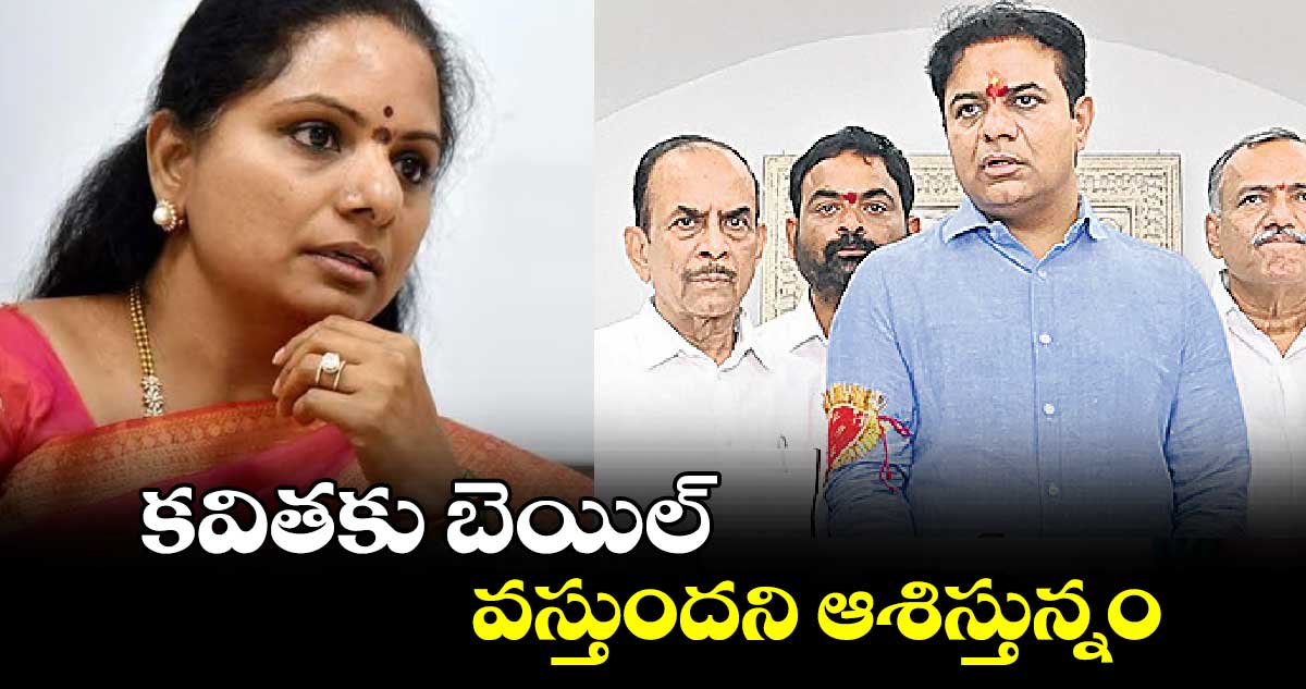 కవితకు బెయిల్ వస్తుందని ఆశిస్తున్నం.. కేటీఆర్