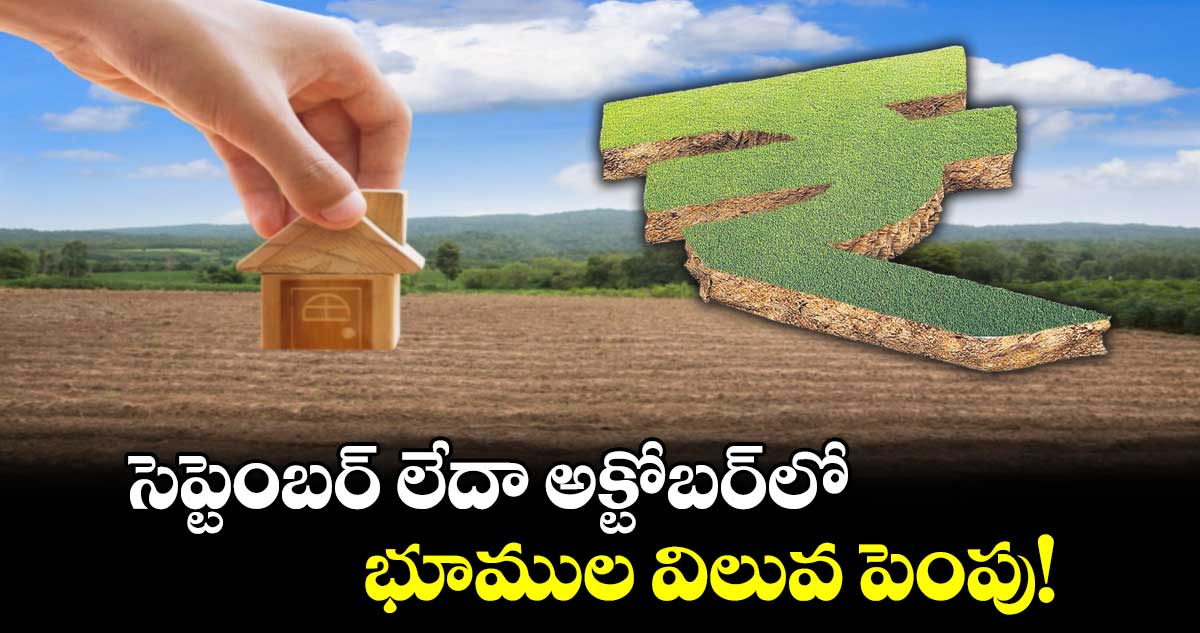 సెప్టెంబర్ లేదా అక్టోబర్లో భూముల విలువ పెంపు!
