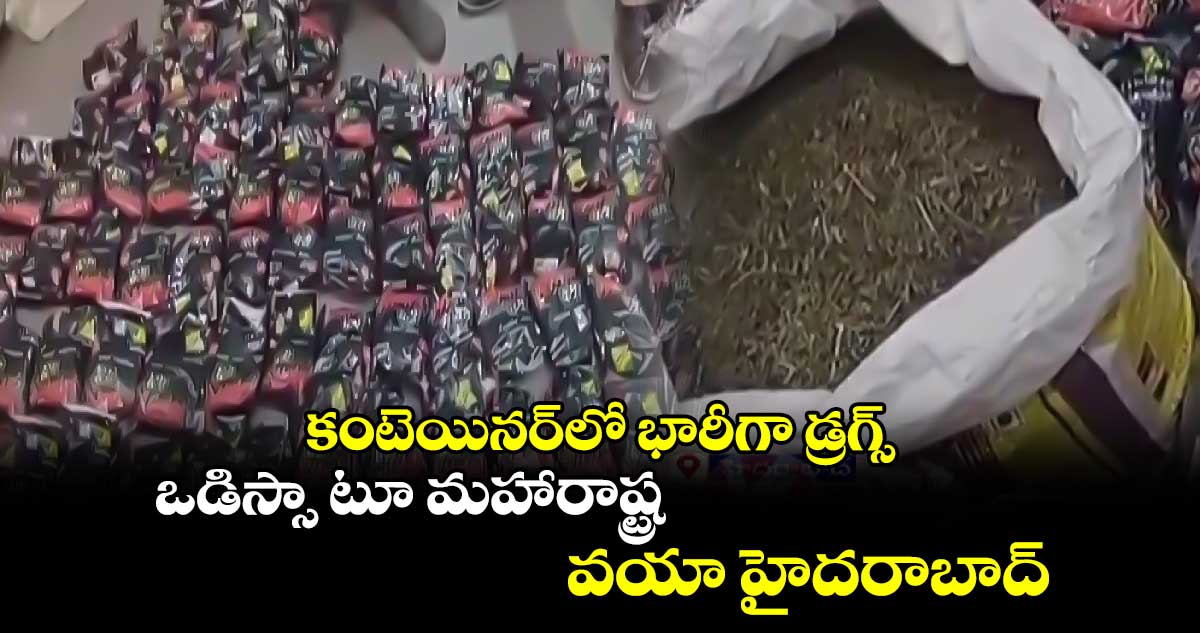 కంటెయినర్‌లో భారీగా డ్రగ్స్ : ఒడిస్సా టూ మహారాష్ట్ర.. వయా హైదరాబాద్