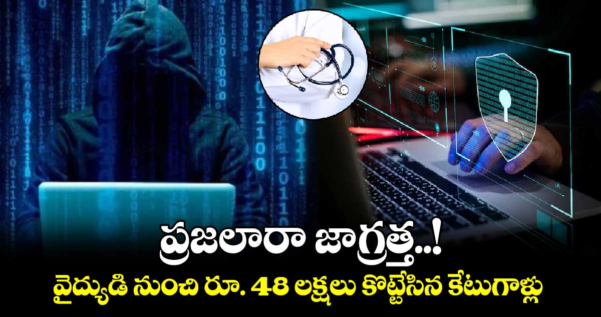 ప్రజలారా జాగ్రత్త..! వైద్యుడి నుంచి రూ. 48 లక్షలు కొట్టేసిన కేటుగాళ్లు 