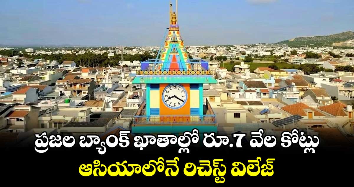 ప్రజల బ్యాంక్ ఖాతాల్లో రూ.7 వేల కోట్లు.. ఆసియాలోనే రిచెస్ట్ విలేజ్ 