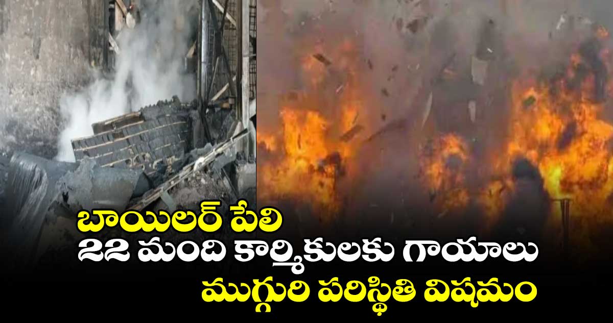 బాయిలర్ పేలి 22 మంది కార్మికులకు గాయాలు.. ముగ్గురి పరిస్థితి విషమం