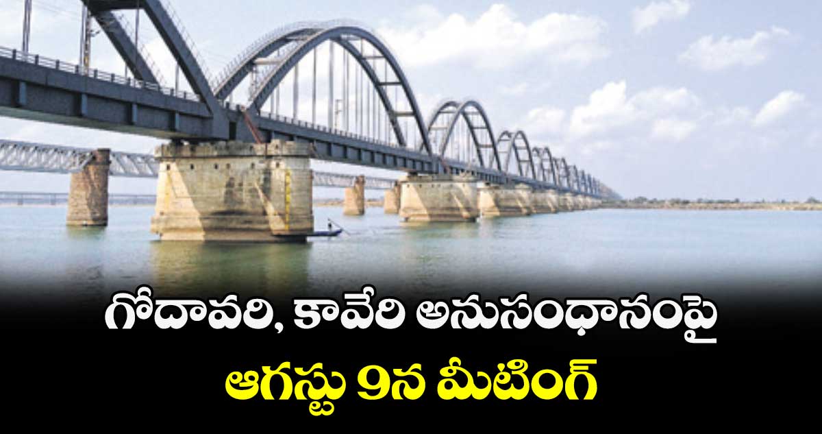 గోదావరి, కావేరి అనుసంధానంపై ఆగస్టు 9న మీటింగ్