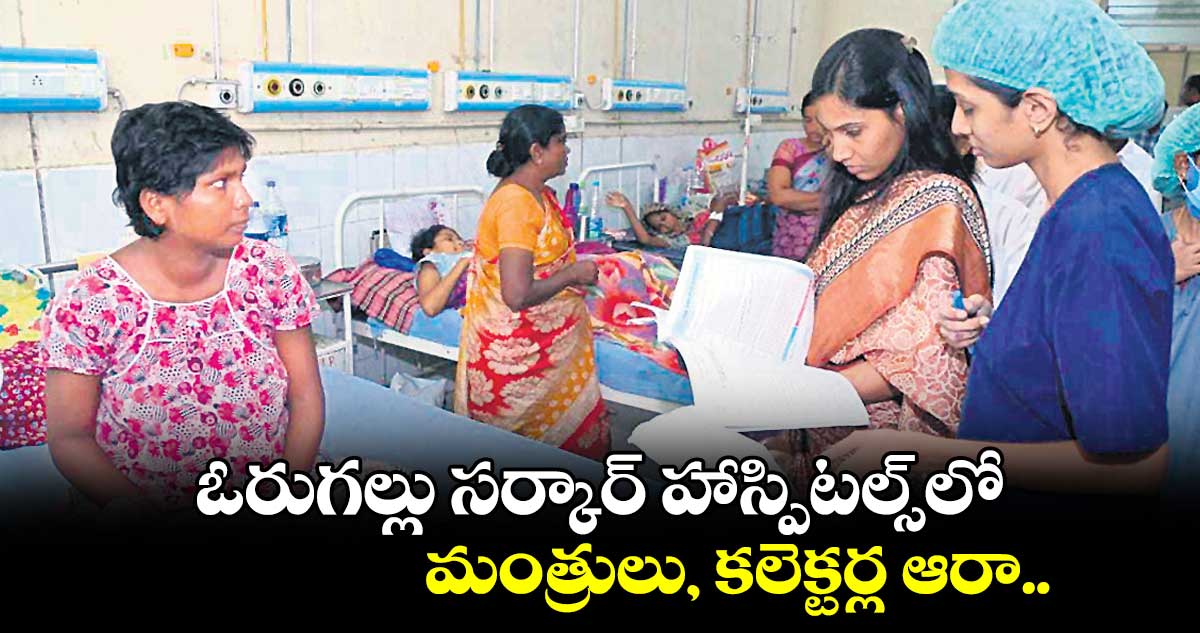 ఓరుగల్లు సర్కార్‌‌‌‌ హాస్పిటల్స్‌‌‌‌లో మంత్రులు, కలెక్టర్ల ఆరా..