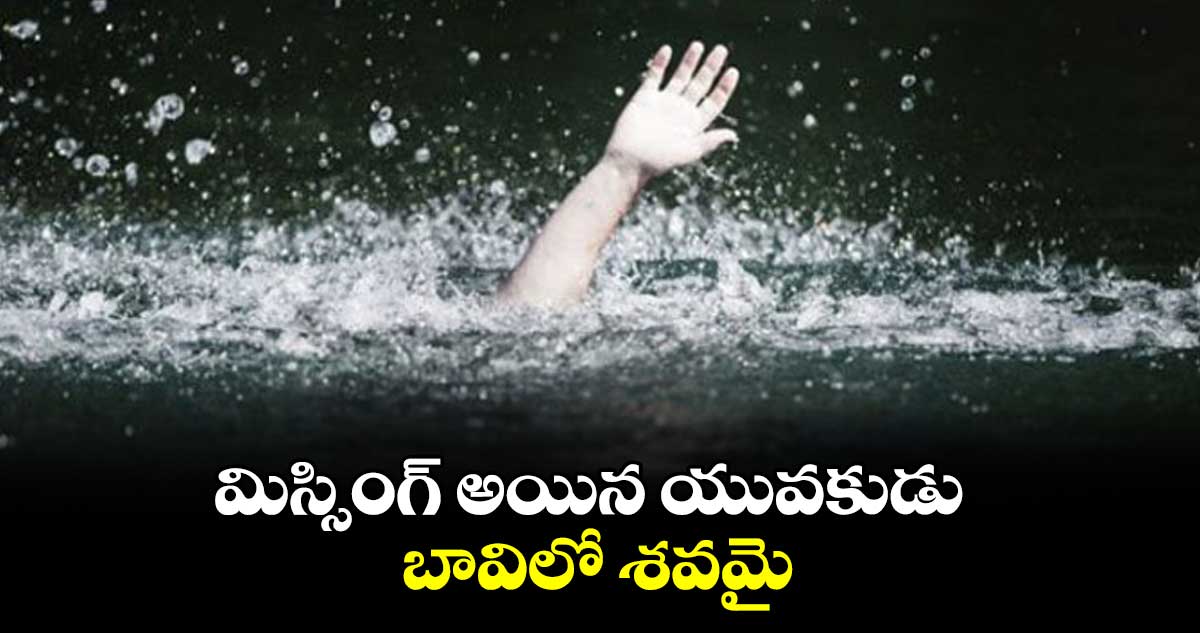 మిస్సింగ్ అయిన యువకుడు బావిలో శవమై..