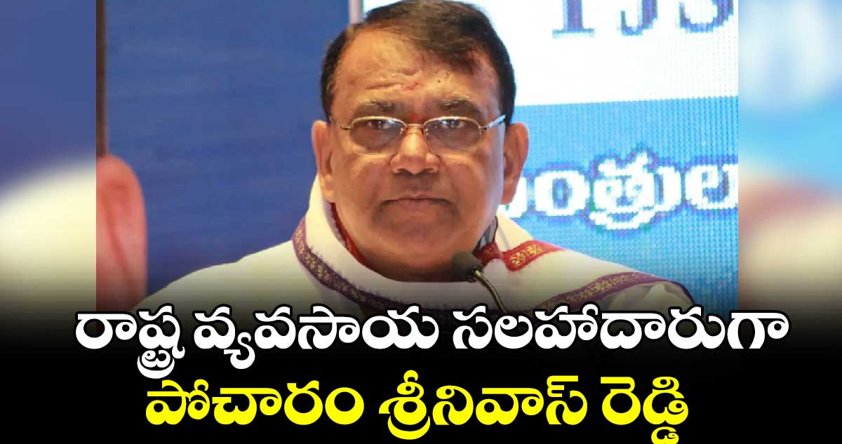 రాష్ట్ర వ్యవసాయ సలహాదారుగా పోచారం శ్రీనివాస్​ రెడ్డి