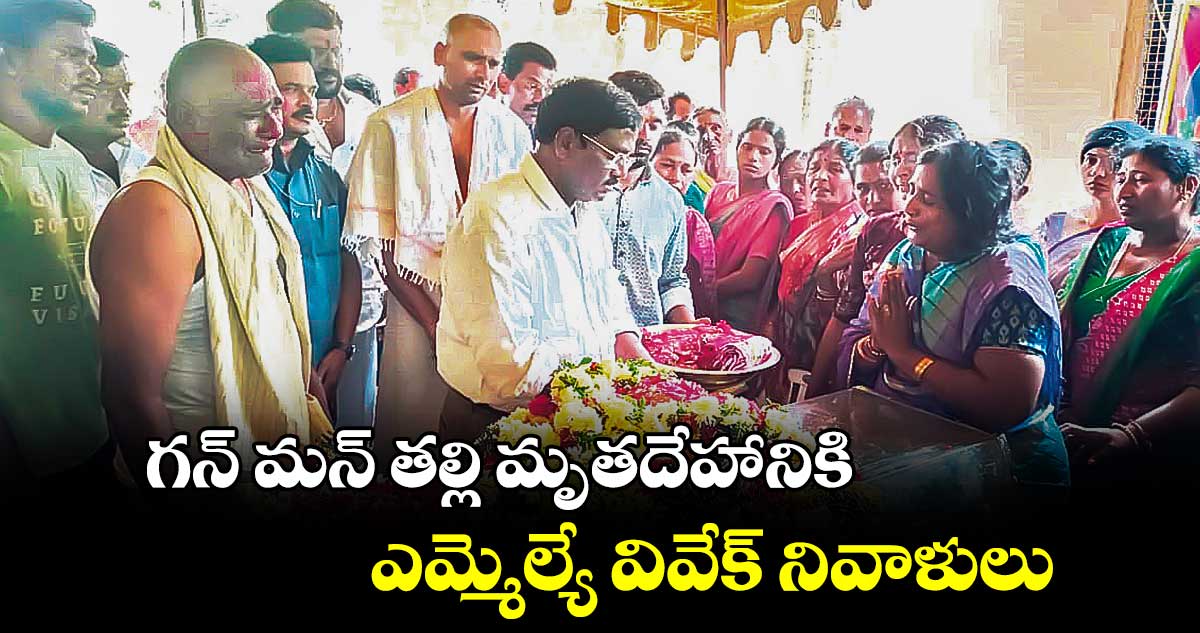 గన్ మన్ తల్లి మృతదేహానికి ఎమ్మెల్యే వివేక్ నివాళులు 