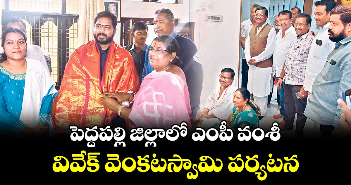 పెద్దపల్లి జిల్లాలో ఎంపీ వంశీ,  వివేక్ వెంకటస్వామి పర్యటన 