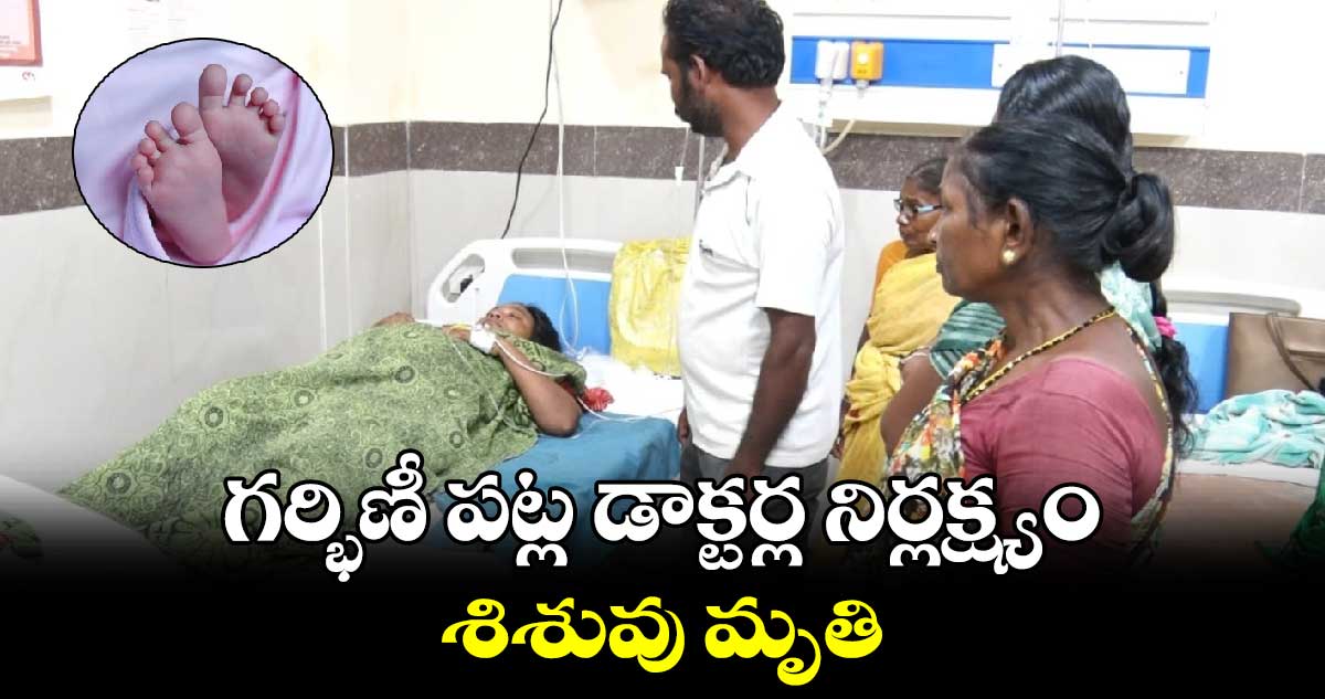 గర్భిణీ పట్ల డాక్టర్ల నిర్లక్ష్యం.. శిశువు మృతి.. 